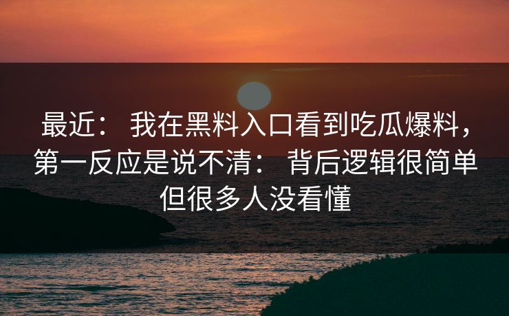 最近： 我在黑料入口看到吃瓜爆料，第一反应是说不清： 背后逻辑很简单但很多人没看懂