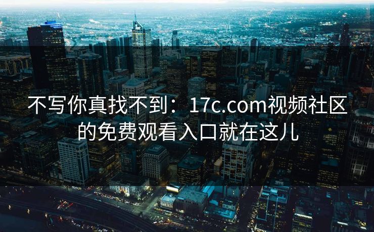 不写你真找不到：17c.com视频社区的免费观看入口就在这儿