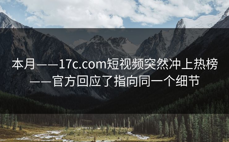 本月——17c.com短视频突然冲上热榜——官方回应了指向同一个细节