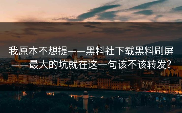我原本不想提——黑料社下载黑料刷屏——最大的坑就在这一句该不该转发？