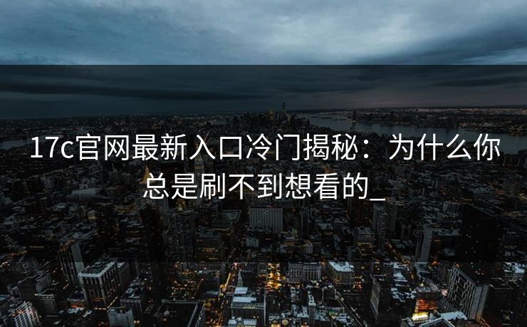 17c官网最新入口冷门揭秘：为什么你总是刷不到想看的_