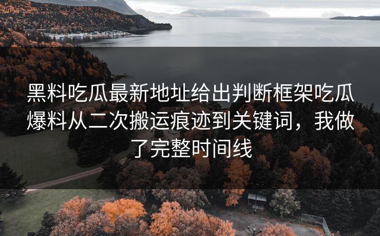 黑料吃瓜最新地址给出判断框架吃瓜爆料从二次搬运痕迹到关键词，我做了完整时间线