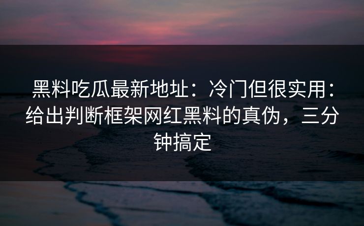 黑料吃瓜最新地址：冷门但很实用：给出判断框架网红黑料的真伪，三分钟搞定