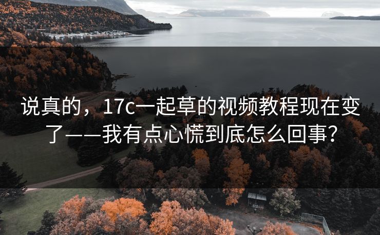 说真的，17c一起草的视频教程现在变了——我有点心慌到底怎么回事？