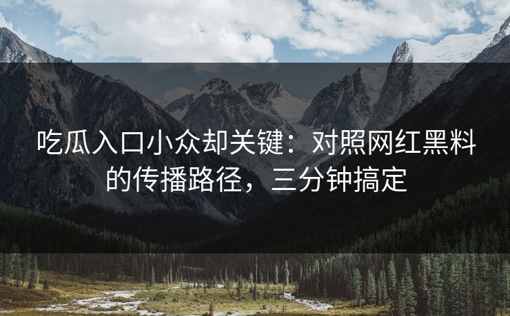 吃瓜入口小众却关键：对照网红黑料的传播路径，三分钟搞定