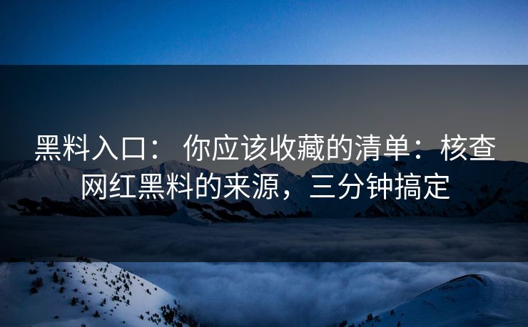 黑料入口： 你应该收藏的清单：核查网红黑料的来源，三分钟搞定