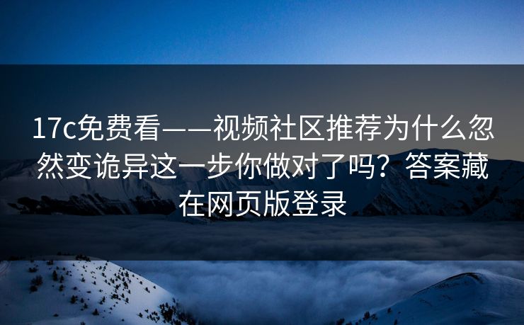 17c免费看——视频社区推荐为什么忽然变诡异这一步你做对了吗？答案藏在网页版登录