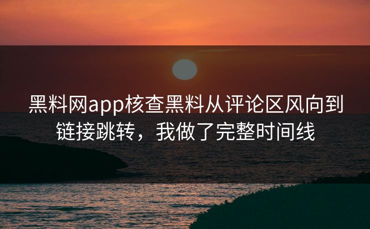 黑料网app核查黑料从评论区风向到链接跳转，我做了完整时间线