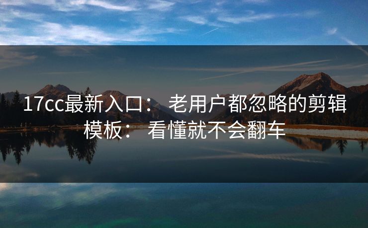 17cc最新入口： 老用户都忽略的剪辑模板： 看懂就不会翻车