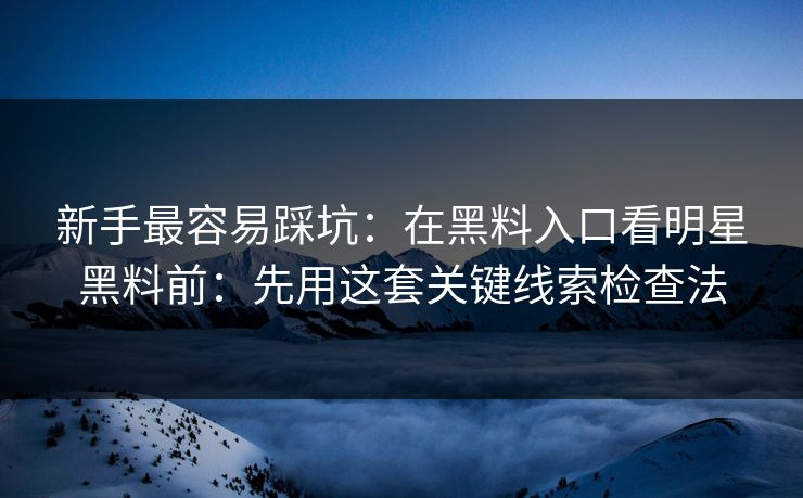 新手最容易踩坑：在黑料入口看明星黑料前：先用这套关键线索检查法