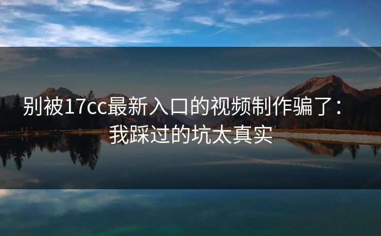 别被17cc最新入口的视频制作骗了： 我踩过的坑太真实