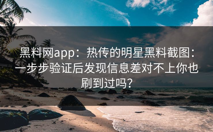 黑料网app：热传的明星黑料截图：一步步验证后发现信息差对不上你也刷到过吗？