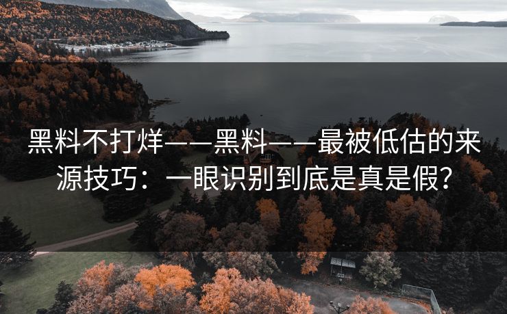 黑料不打烊——黑料——最被低估的来源技巧：一眼识别到底是真是假？