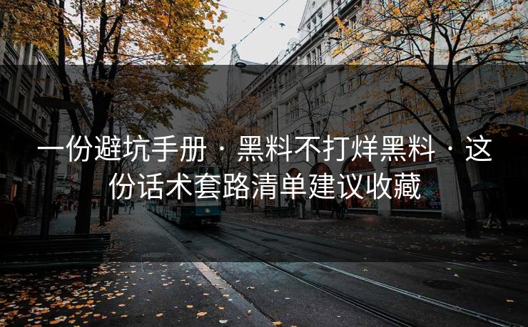一份避坑手册 · 黑料不打烊黑料 · 这份话术套路清单建议收藏