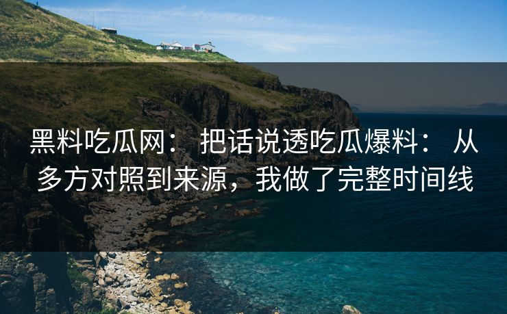 黑料吃瓜网： 把话说透吃瓜爆料： 从多方对照到来源，我做了完整时间线