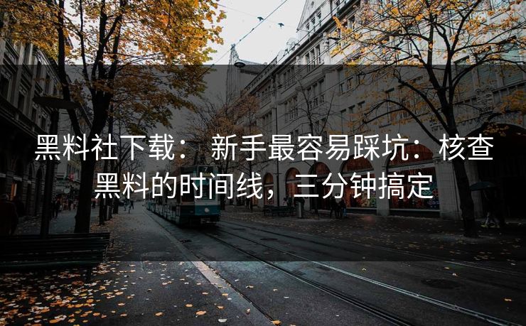 黑料社下载： 新手最容易踩坑：核查黑料的时间线，三分钟搞定