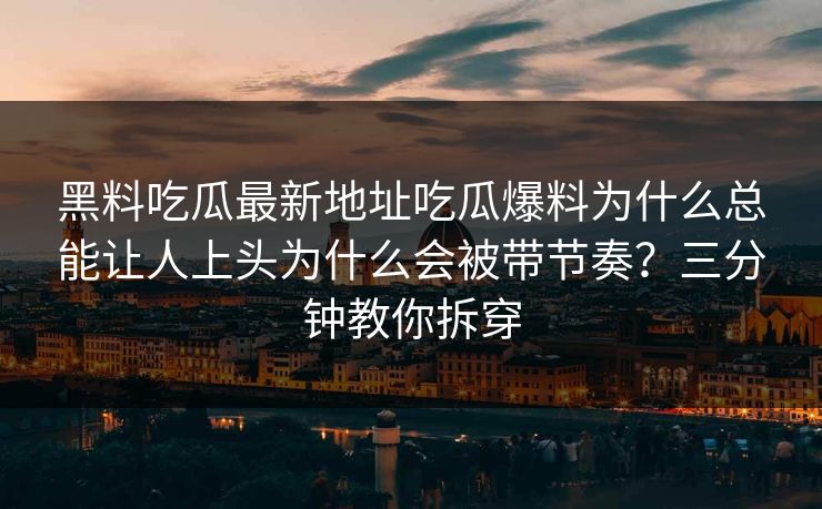 黑料吃瓜最新地址吃瓜爆料为什么总能让人上头为什么会被带节奏？三分钟教你拆穿