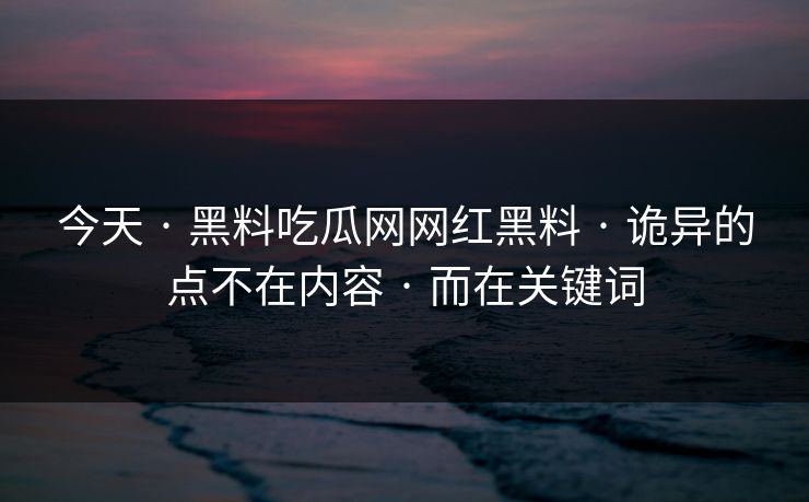 今天 · 黑料吃瓜网网红黑料 · 诡异的点不在内容 · 而在关键词