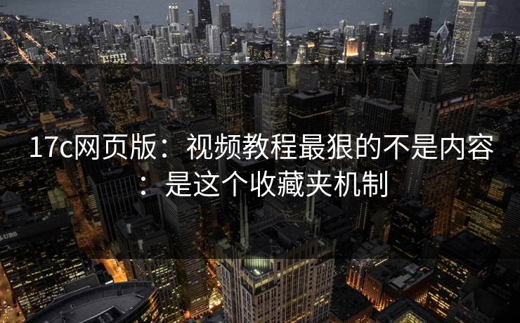 17c网页版：视频教程最狠的不是内容：是这个收藏夹机制