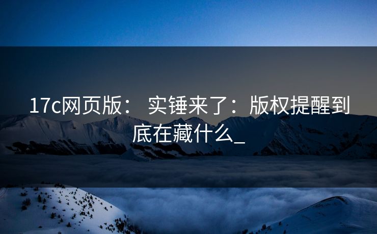 17c网页版： 实锤来了：版权提醒到底在藏什么_