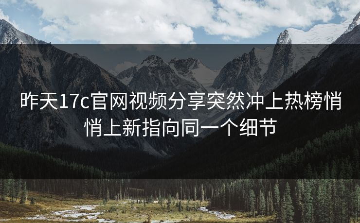 昨天17c官网视频分享突然冲上热榜悄悄上新指向同一个细节