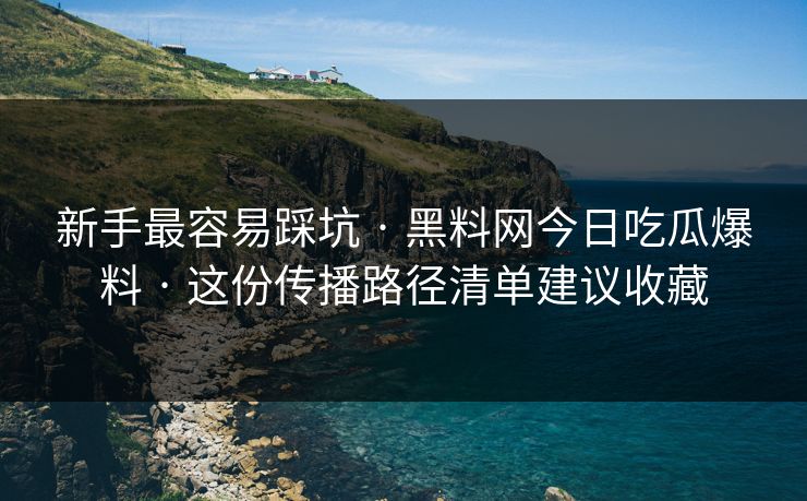 新手最容易踩坑 · 黑料网今日吃瓜爆料 · 这份传播路径清单建议收藏