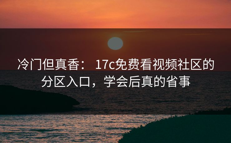 冷门但真香： 17c免费看视频社区的分区入口，学会后真的省事