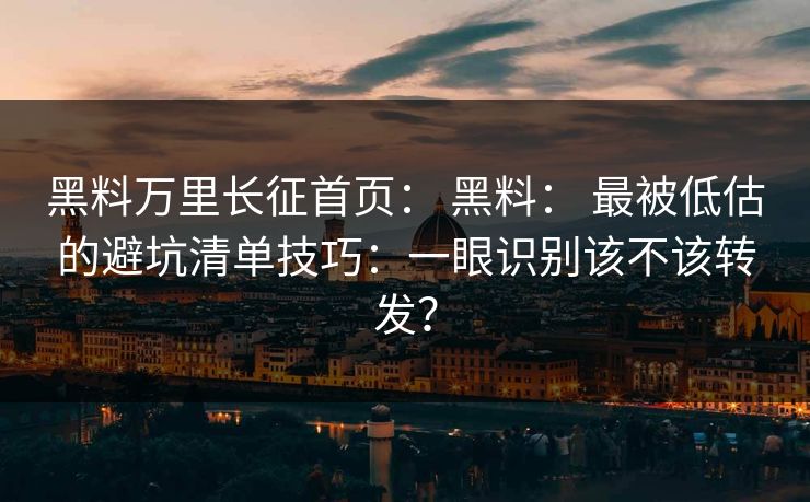 黑料万里长征首页： 黑料： 最被低估的避坑清单技巧：一眼识别该不该转发？