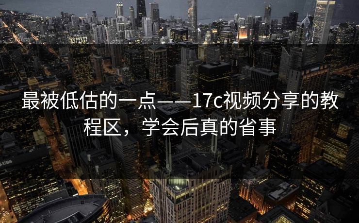 最被低估的一点——17c视频分享的教程区，学会后真的省事