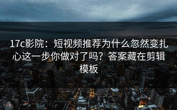 17c影院：短视频推荐为什么忽然变扎心这一步你做对了吗？答案藏在剪辑模板