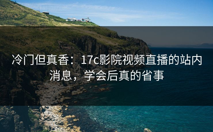 冷门但真香：17c影院视频直播的站内消息，学会后真的省事