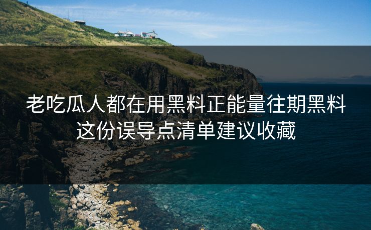 老吃瓜人都在用黑料正能量往期黑料这份误导点清单建议收藏