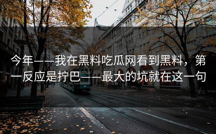 今年——我在黑料吃瓜网看到黑料，第一反应是拧巴——最大的坑就在这一句