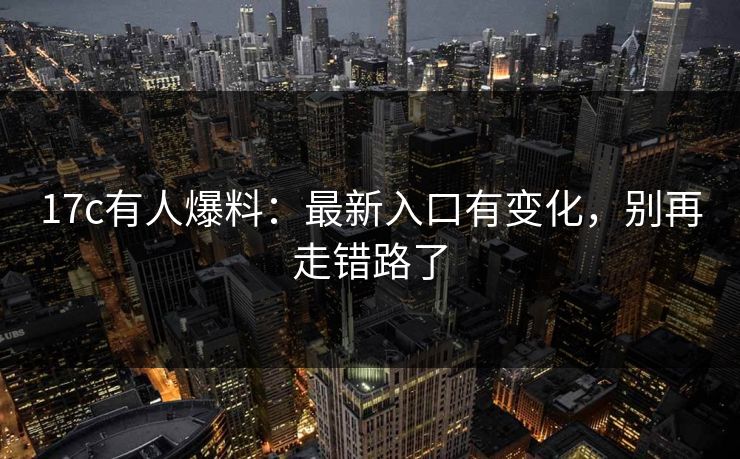 17c有人爆料：最新入口有变化，别再走错路了