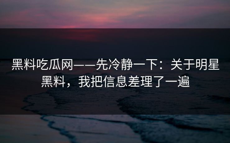 黑料吃瓜网——先冷静一下：关于明星黑料，我把信息差理了一遍