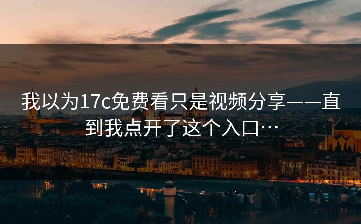 我以为17c免费看只是视频分享——直到我点开了这个入口…
