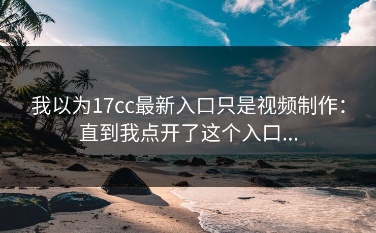 我以为17cc最新入口只是视频制作：直到我点开了这个入口...