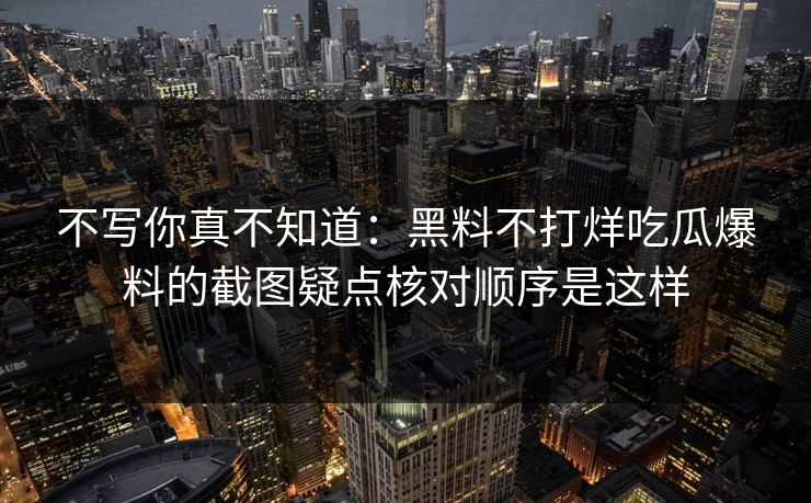 不写你真不知道：黑料不打烊吃瓜爆料的截图疑点核对顺序是这样