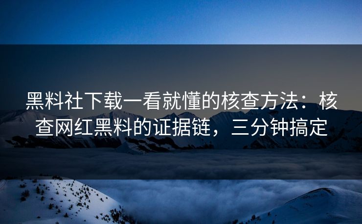 黑料社下载一看就懂的核查方法：核查网红黑料的证据链，三分钟搞定
