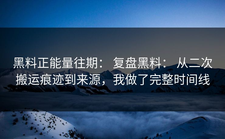黑料正能量往期： 复盘黑料： 从二次搬运痕迹到来源，我做了完整时间线