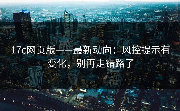 17c网页版——最新动向：风控提示有变化，别再走错路了