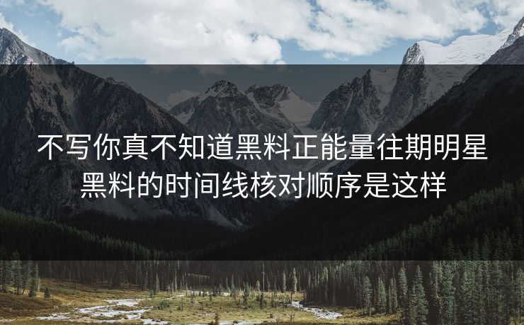 不写你真不知道黑料正能量往期明星黑料的时间线核对顺序是这样