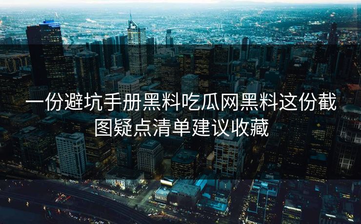 一份避坑手册黑料吃瓜网黑料这份截图疑点清单建议收藏