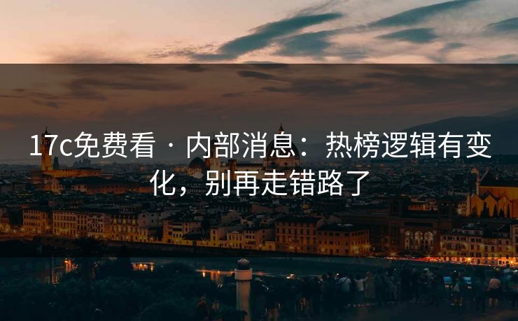 17c免费看 · 内部消息：热榜逻辑有变化，别再走错路了