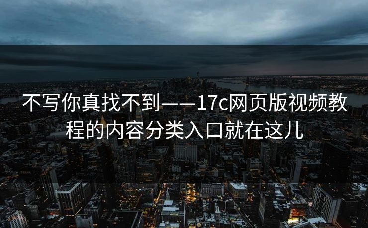 不写你真找不到——17c网页版视频教程的内容分类入口就在这儿