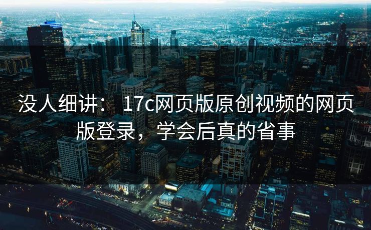 没人细讲： 17c网页版原创视频的网页版登录，学会后真的省事