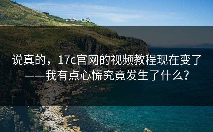 说真的，17c官网的视频教程现在变了——我有点心慌究竟发生了什么？
