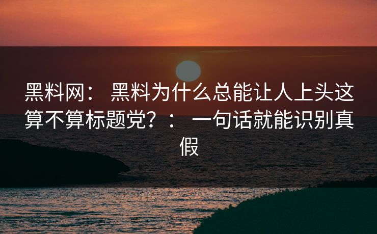 黑料网： 黑料为什么总能让人上头这算不算标题党？： 一句话就能识别真假  第1张