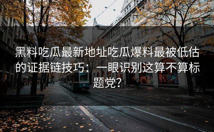 黑料吃瓜最新地址吃瓜爆料最被低估的证据链技巧：一眼识别这算不算标题党？