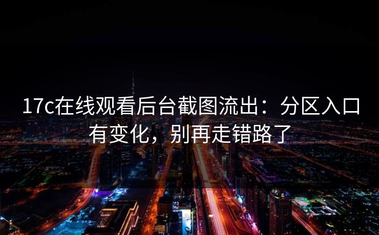 17c在线观看后台截图流出：分区入口有变化，别再走错路了